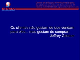 Os clientes não gostam de que vendam
para eles... mas gostam de comprar!
- Jeffrey Gitomer
 