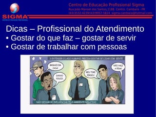 Dicas – Profissional do Atendimento
• Gostar do que faz – gostar de servir
• Gostar de trabalhar com pessoas
 