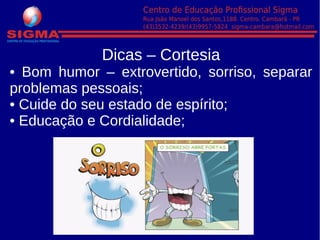 Dicas – Cortesia
• Bom humor – extrovertido, sorriso, separar
problemas pessoais;
• Cuide do seu estado de espírito;
• Educação e Cordialidade;
 