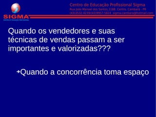 Quando os vendedores e suas
técnicas de vendas passam a ser
importantes e valorizadas???
➔Quando a concorrência toma espaço
 