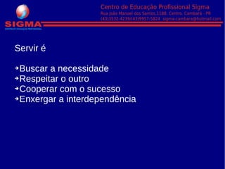 Servir é
➔Buscar a necessidade
➔Respeitar o outro
➔Cooperar com o sucesso
➔Enxergar a interdependência
 