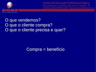 O que vendemos?
O que o cliente compra?
O que o cliente precisa e quer?
Compra = benefício
 