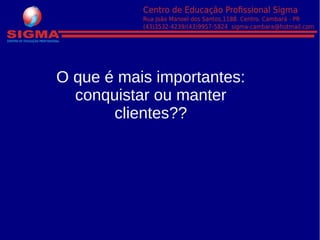 O que é mais importantes:
conquistar ou manter
clientes??
 