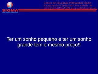 Ter um sonho pequeno e ter um sonho
grande tem o mesmo preço!!
 
