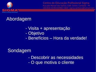 - Visita + apresentação
- Objetivo
- Benefícios – Hora da verdade!
Abordagem
- Descobrir as necessidades
- O que motiva o cliente
Sondagem
 