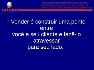 “ Vender é construir uma ponte
entre
você e seu cliente e fazê-lo
atravessar
para seu lado.”
 