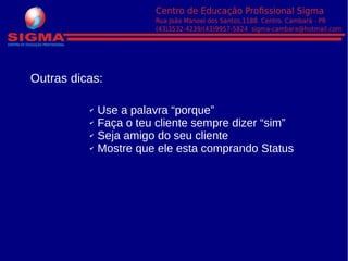 Outras dicas:
✔ Use a palavra “porque”
✔ Faça o teu cliente sempre dizer “sim”
✔ Seja amigo do seu cliente
✔ Mostre que ele esta comprando Status
 