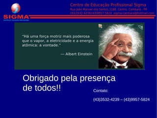 Obrigado pela presença
de todos!! Contato:
Sigma-cambara@hotmail.com
(43)3532-4239 – (43)9957-5824
 
