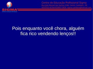 Pois enquanto você chora, alguém
fica rico vendendo lenços!!
 