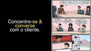 Concentre-se &
converse
com o cliente.
 