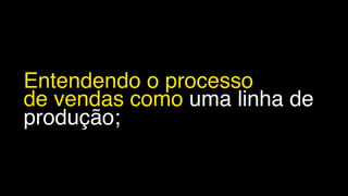 Entendendo o processo
de vendas como uma linha de
produção;
 
