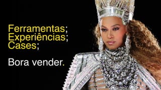Ferramentas;
Experiências;
Cases;
Bora vender.
 