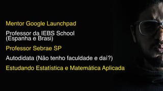 Mentor Google Launchpad
Professor da IEBS School
(Espanha e Brasi)
Professor Sebrae SP
Autodidata (Não tenho faculdade e daí?)
Estudando Estatística e Matemática Aplicada
 