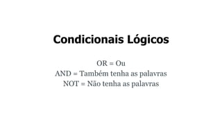 Condicionais Lógicos
OR = Ou
AND = Também tenha as palavras
NOT = Não tenha as palavras
 