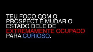 TEU FOCO COM O
PROSPECT É MUDAR O
ESTADO DELE DE
EXTREMAMENTE OCUPADO
PARA CURIOSO.
 