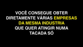 VOCÊ CONSEGUE OBTER
DIRETAMENTE VÁRIAS EMPRESAS
DA MESMA INDUSTRIA
QUE QUER ATINGIR NUMA
TACADA SÓ
 