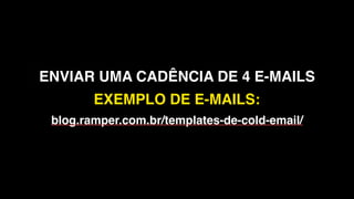 ENVIAR UMA CADÊNCIA DE 4 E-MAILS
EXEMPLO DE E-MAILS:
blog.ramper.com.br/templates-de-cold-email/
 