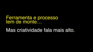 Ferramenta e processo
tem de monte…
Mas criatividade fala mais alto.
 