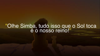 ''Olhe Simba, tudo isso que o Sol toca
é o nosso reino!''
 