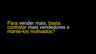 Para vender mais, basta
contratar mais vendedores e
mante-los motivados?
 
