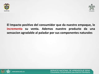 El Impacto positivo del consumidor que da nuestro empaque, le
incrementa su venta. Ademas nuestro producto da una
sensacion agradable al paladar por sus componentes naturales
 
