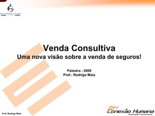 Prof. Rodrigo Maia
Venda Consultiva
Uma nova visão sobre a venda de seguros!
Palestra - 2009
Prof.: Rodrigo Maia
 