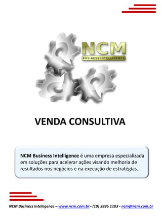 NCM Business Intelligence – www.ncm.com.br - (19) 3886 1103 - ncm@ncm.com.br
NCM Business Intelligence é uma empresa especializada
em soluções para acelerar ações visando melhoria de
resultados nos negócios e na execução de estratégias.
VENDA CONSULTIVA
 