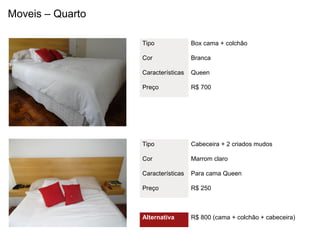 Moveis – Quarto

                  Tipo              Box cama + colchão

                  Cor               Branca

                  Características   Queen

                  Preço             R$ 700




                  Tipo              Cabeceira + 2 criados mudos

                  Cor               Marrom claro

                  Características   Para cama Queen

                  Preço             R$ 250



                  Alternativa       R$ 800 (cama + colchão + cabeceira)
 