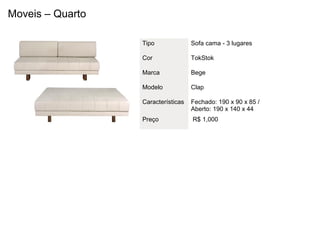 Moveis – Quarto

                  Tipo              Sofa cama - 3 lugares

                  Cor               TokStok

                  Marca             Bege

                  Modelo            Clap

                  Características   Fechado: 190 x 90 x 85 /
                                    Aberto: 190 x 140 x 44
                  Preço             R$ 1,000
 