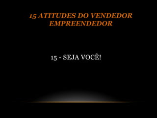 15 ATITUDES DO VENDEDOR
     EMPREENDEDOR




    15 - SEJA VOCÊ!
 