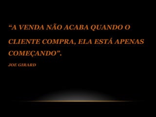 “A VENDA NÃO ACABA QUANDO O

CLIENTE COMPRA, ELA ESTÁ APENAS
COMEÇANDO”.
JOE GIRARD
 