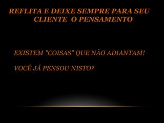 REFLITA E DEIXE SEMPRE PARA SEU
     CLIENTE O PENSAMENTO



 EXISTEM "COISAS" QUE NÃO ADIANTAM!

 VOCÊ JÁ PENSOU NISTO?
 