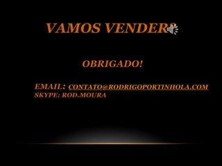 VAMOS VENDER?

          OBRIGADO!

EMAIL: CONTATO@RODRIGOPORTINHOLA.COM
SKYPE: ROD.MOURA
 