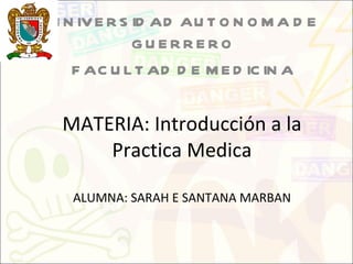 MATERIA: Introducción a la Practica Medica ALUMNA: SARAH E SANTANA MARBAN UNIVERSIDAD AUTONOMA DE GUERRERO  FACULTAD DE MEDICINA  