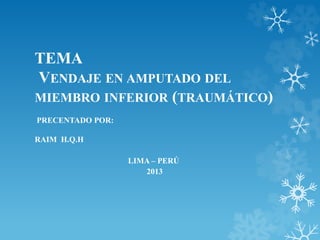 TEMA
VENDAJE EN AMPUTADO DEL
MIEMBRO INFERIOR (TRAUMÁTICO)
PRECENTADO POR:
RAIM H.Q.H
LIMA – PERÚ
2013
 