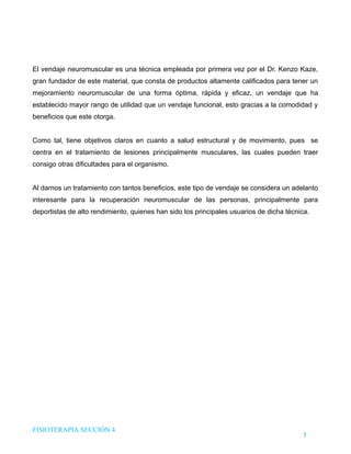 DHTIC

Desarrollo de Habilidades en el uso de la Tecnología, la Información y la Comunicación

TALLER 02

¿Sabes cómo evaluar la
información que usas?

El vendaje neuromuscular es una técnica empleada por primera vez por el Dr. Kenzo Kaze,
gran fundador de este material, que consta de productos altamente calificados para tener un
mejoramiento neuromuscular de una forma óptima, rápida y eficaz, un vendaje que ha
establecido mayor rango de utilidad que un vendaje funcional, esto gracias a la comodidad y
beneficios que este otorga.
Como tal, tiene objetivos claros en cuanto a salud estructural y de movimiento, pues se
centra en el tratamiento de lesiones principalmente musculares, las cuales pueden traer
consigo otras dificultades para el organismo.
Al darnos un tratamiento con tantos beneficios, este tipo de vendaje se considera un adelanto
interesante para la recuperación neuromuscular de las personas, principalmente para
deportistas de alto rendimiento, quienes han sido los principales usuarios de dicha técnica.

FISIOTERAPIA SECCIÓN 4

3

 