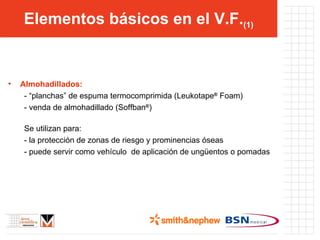 Elementos básicos en el V.F. (1) Almohadillados: - “planchas” de espuma termocomprimida (Leukotape ®  Foam) - venda de almohadillado (Soffban ® ) Se utilizan para: - la protección de zonas de riesgo y prominencias óseas - puede servir como vehículo  de aplicación de ungüentos o pomadas 