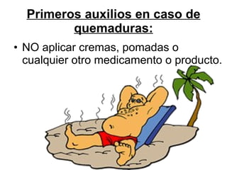 Primeros auxilios en caso de quemaduras: NO aplicar cremas, pomadas o cualquier otro medicamento o producto.   