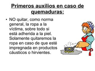 Primeros auxilios en caso de quemaduras: NO quitar, como norma general, la ropa a la víctima, sobre todo si está adherida a la piel. Solamente quitaremos la ropa en caso de que esté impregnada en productos cáusticos o hirvientes.  