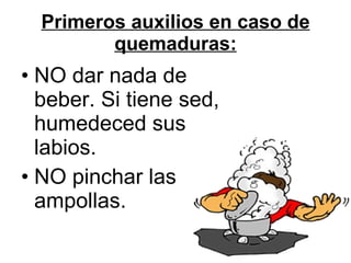 Primeros auxilios en caso de quemaduras: NO dar nada de beber. Si tiene sed, humedeced sus labios.  NO pinchar las ampollas.  
