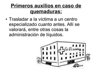 Primeros auxilios en caso de quemaduras: Trasladar a la víctima a un centro especializado cuanto antes. Allí se valorará, entre otras cosas la administración de líquidos.  