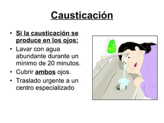 Causticación Si la causticación se produce en los ojos: Lavar con agua abundante durante un mínimo de 20 minutos.  Cubrir  ambos  ojos.  Traslado urgente a un centro especializado 