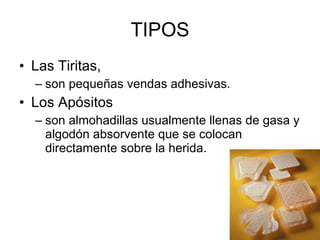 TIPOS Las Tiritas,  son pequeñas vendas adhesivas.  Los Apósitos  son almohadillas usualmente llenas de gasa y algodón absorvente que se colocan directamente sobre la herida.  