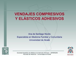 VENDAJES  COMPRESIVOS Y ELÁSTICOS ADHESIVOS Ana de Santiago Nocito Especialista en Medicina Familiar y Comunitaria Universidad de Alcalá 