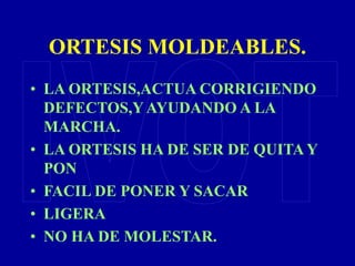 ORTESIS MOLDEABLES.
• LA ORTESIS,ACTUA CORRIGIENDO
DEFECTOS,Y AYUDANDO A LA
MARCHA.
• LA ORTESIS HA DE SER DE QUITA Y
PON
• FACIL DE PONER Y SACAR
• LIGERA
• NO HA DE MOLESTAR.
 