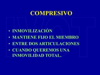 COMPRESIVO
• INMOVILIZACIÓN
• MANTIENE FIJO EL MIEMBRO
• ENTRE DOS ARTICULACIONES
• CUANDO QUEREMOS UNA
INMOVILIDAD TOTAL.
 
