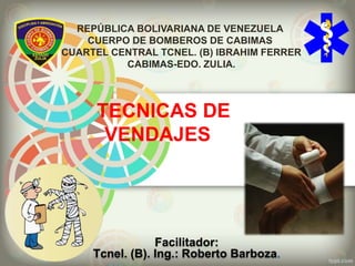 REPÚBLICA BOLIVARIANA DE VENEZUELA
CUERPO DE BOMBEROS DE CABIMAS
CUARTEL CENTRAL TCNEL. (B) IBRAHIM FERRER
CABIMAS-EDO. ZULIA.
Facilitador:
Tcnel. (B). Ing.: Roberto Barboza.
TECNICAS DE
VENDAJES
 