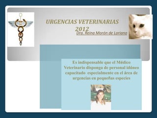 Es indispensable que el Médico
Veterinario disponga de personal idóneo
capacitado especialmente en el área de
urgencias en pequeñas especies
Dra. Reina Morón de Loriano
URGENCIAS VETERINARIAS
2012
 