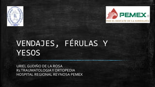 VENDAJES, FÉRULAS Y
YESOS
URIEL GUDIÑO DE LA ROSA
R1TRAUMATOLOGIAY ORTOPEDIA
HOSPITAL REGIONAL REYNOSA PEMEX
 