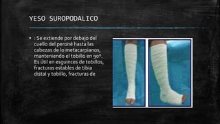 YESO SUROPODALICO
▪ : Se extiende por debajo del
cuello del peroné hasta las
cabezas de lo metacarpianos,
manteniendo el tobillo en 90º.
Es útil en esguinces de tobillos,
fracturas estables de tibia
distal y tobillo, fracturas de
 